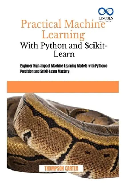 Practical Machine Learning with Python and Scikit-Learn: Engineer High-Impact Machine Learning Models with Pythonic Precision and Scikit-Learn Mastery by Thompson Carter