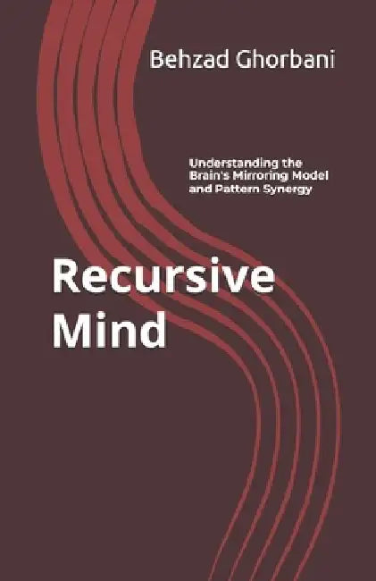 Recursive Mind: Understanding the Brain's Mirroring Model and Pattern Synergy by Behzad Ghorbani