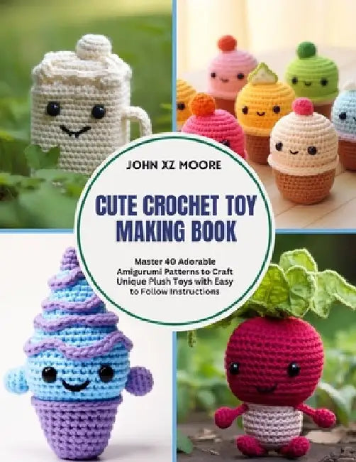 Cute Crochet Toy Making Book: Master 40 Adorable Amigurumi Patterns to Craft Unique Plush Toys with Easy to Follow Instructions by John Xz Moore