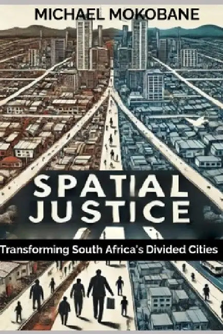Spatial Justice: Transforming South Africa's Divided Cities by Michael Mokobane