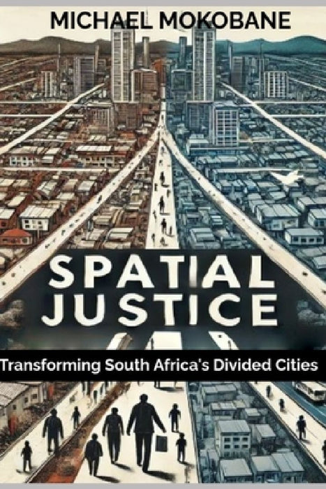 Spatial Justice: Transforming South Africa's Divided Cities by Michael Mokobane