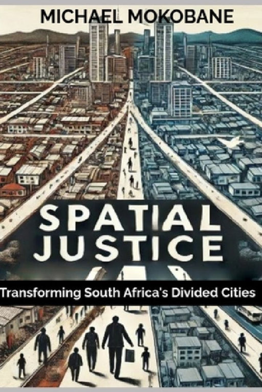 Spatial Justice: Transforming South Africa's Divided Cities by Michael Mokobane