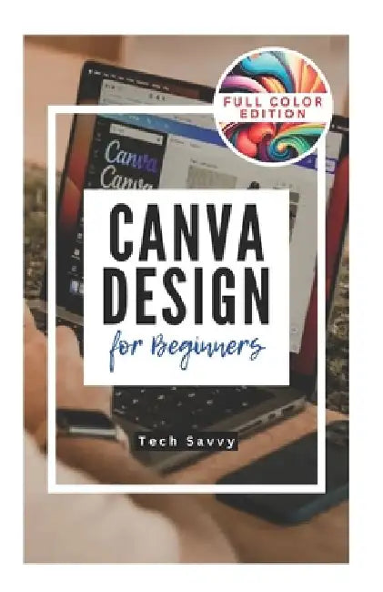 Canva Design for Beginners: A Step-by-Step Guide to Creating Stunning Visuals and Becoming a Professional Graphic Designer by Tech Savvy
