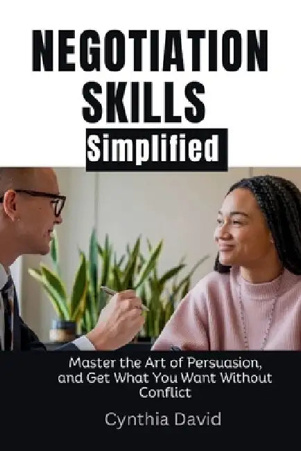 Negotiation skills simplified: Master the art of persuasion, and get what you want without conflict by Cynthia David