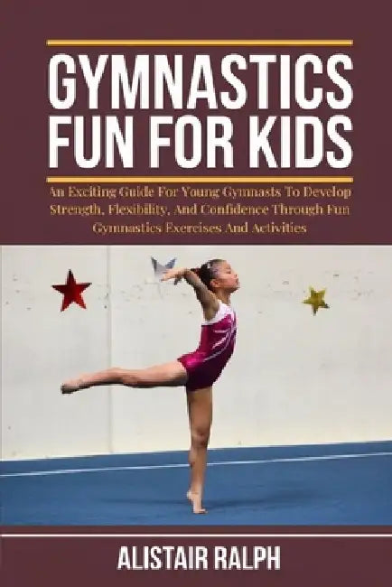 Gymnastics Fun for Kids: An exciting guide for young gymnasts to develop strength, flexibility, and confidence through fun gymnastics exercises by Alistair Ralph