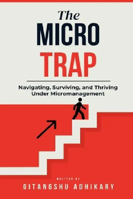 The Micro Trap: Navigating, Surviving, and Thriving Under Micromanagement by Gitangshu Adhikary