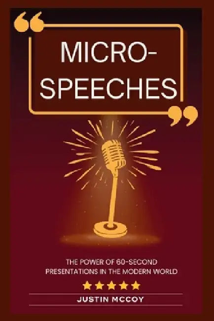 Micro-speeches: The power of 60-second presentations in the modern world by Justin McCoy