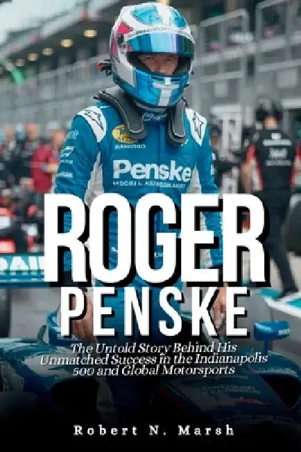 Roger Penske, Biography: The Untold Story Behind His Unmatched Success in the Indianapolis 500 and Global Motorsports by Robert N. Marsh