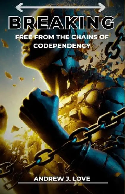 Breaking Free from the Chains of Codependency: Proven Methods to Overcome Emotional Dependence, Restore Personal Freedom, and Build Lasting, Fulfillin by Adrew J. Love