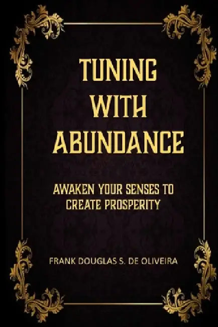 Tuning with Abundance: Awaken Your Senses to Create Prosperity by Frank Oliveira