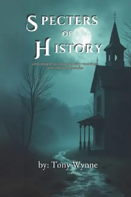 Specters of History: Unraveling America's Legendary Hauntings and Unsolved Mysteries by Tony Wynne