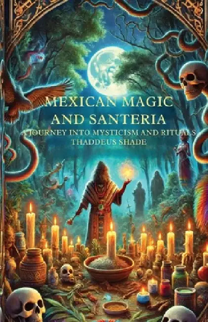 Mexican Magic and Santería A Journey into Mysticism and Rituals by Thaddeus Shade