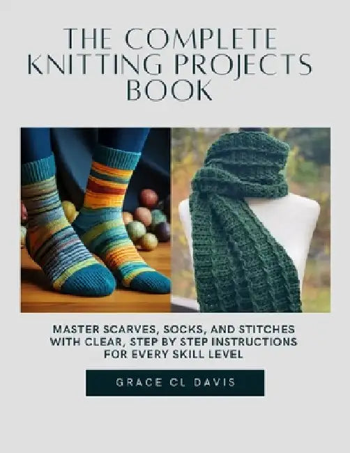 The Complete Knitting projects Book: Master Scarves, Socks, and Stitches with Clear, Step by Step Instructions for Every Skill Level by Grace CL Davis