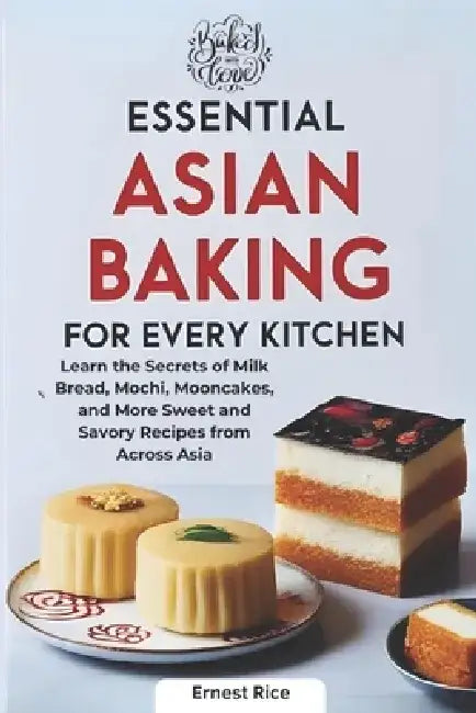 Essential Asian Baking for Every Kitchen: Learn the Secrets of Milk Bread, Mochi, Mooncakes, and More Sweet and Savory Recipes from Across Asia by Ernest Rice