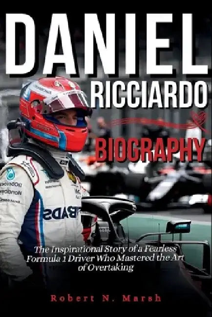 Daniel Ricciardo Biography: The Inspirational Story of a Fearless Formula 1 Driver Who Mastered the Art of Overtaking by Robert N. Marsh