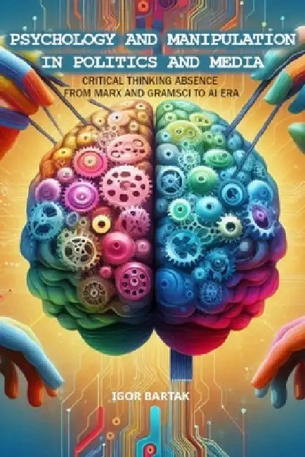 Psychology and Manipulation in Politics and Media: Critical Thinking Absence from Marx and Gramsci to AI Era by Igor Bartak