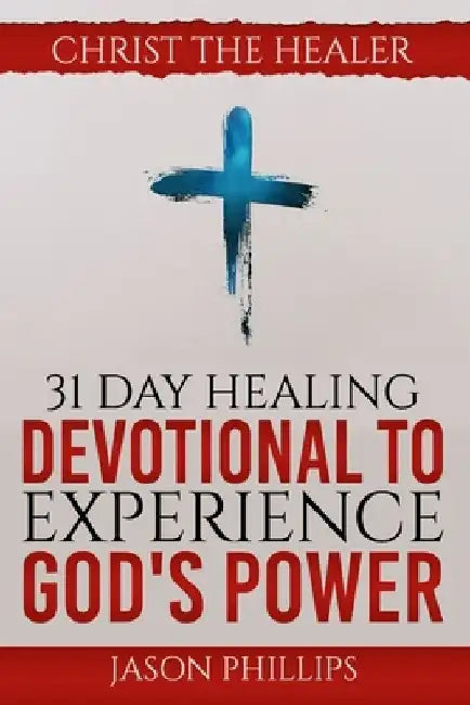 31 Day Healing Devotional to Experience God's Power: Christ The Healer by Jason Phillips