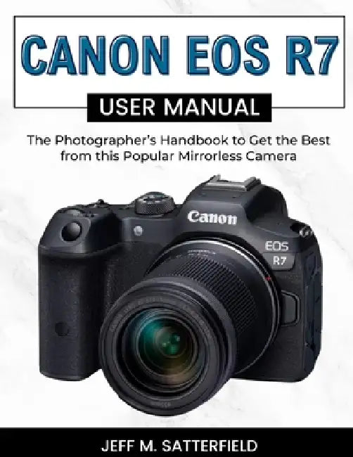 Canon EOS R7 User Manual: The Photographer's Handbook to Get the Best from this Popular Mirrorless Camera by Jeff M. Satterfield