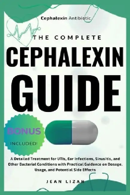 The Complete Cephalexin Guide: A Detailed Treatment for UTIs, Ear Infections, Sinusitis, and Other Bacterial Conditions with Practical Guidance on Do by Jean Lizah