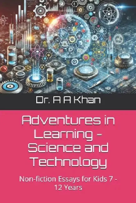 Adventures in Learning - Science and Technology: Non-fiction Essays for Kids 7 - 12 Years by A. A. Khan