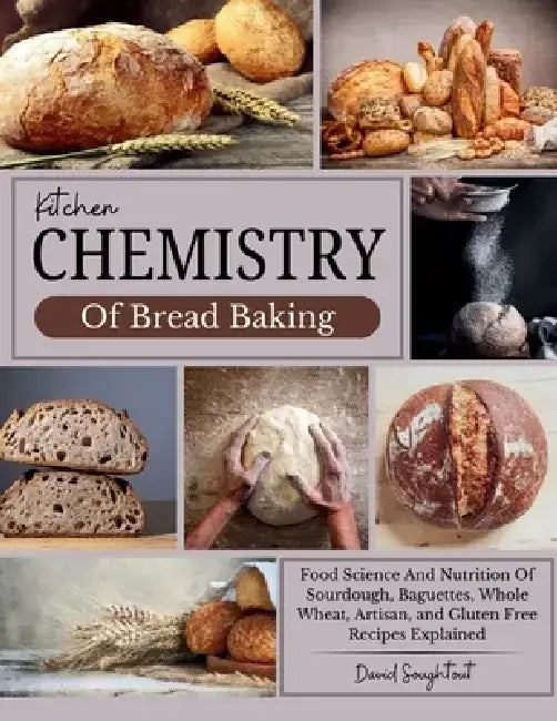 Kitchen Chemistry Of Bread Baking: Food Science And Nutrition Of Sourdough, Baguettes, Whole Wheat, Artisan, and Gluten Free Recipes Explained by David Soughtout