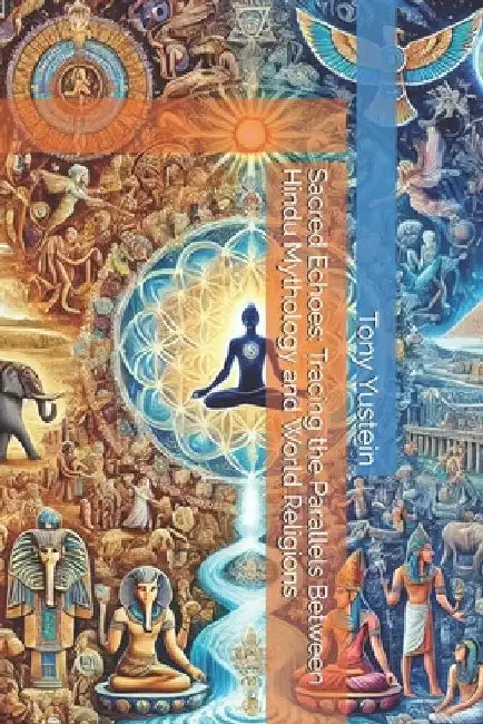 Sacred Echoes: Tracing the Parallels Between Hindu Mythology and World Religions by Tony Yustein