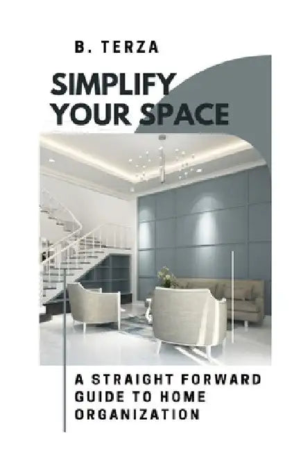 Simplify Your Space: A Straightforward Guide to Home Organization by B. Terza