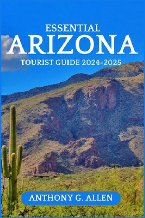 Essential Arizona Tourist Guide 2024-2025 by Anthony G. Allen