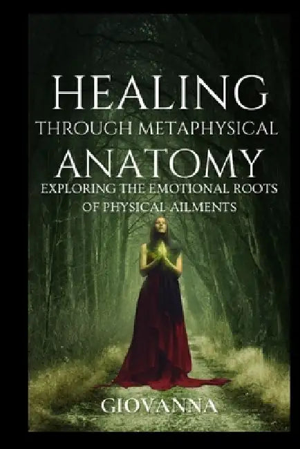 Healing Through Metaphysical Anatomy: Exploring the Emotional Roots of Physical Ailments by Giovanna F