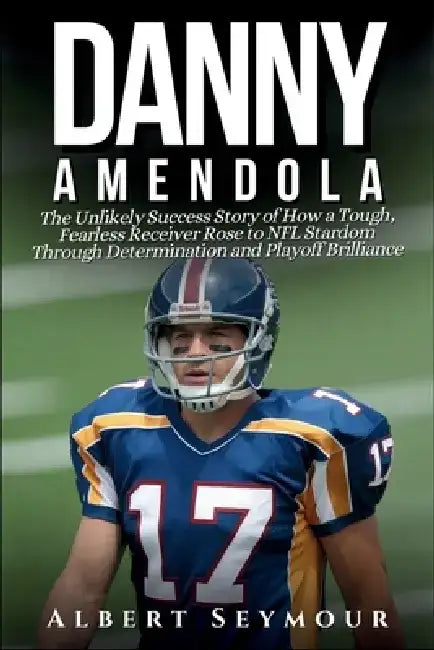 Danny Amendola Biography: The Unlikely Success Story of How a Tough, Fearless Receiver Rose to NFL Stardom Through Determination and Playoff Brillianc by Albert Seymour