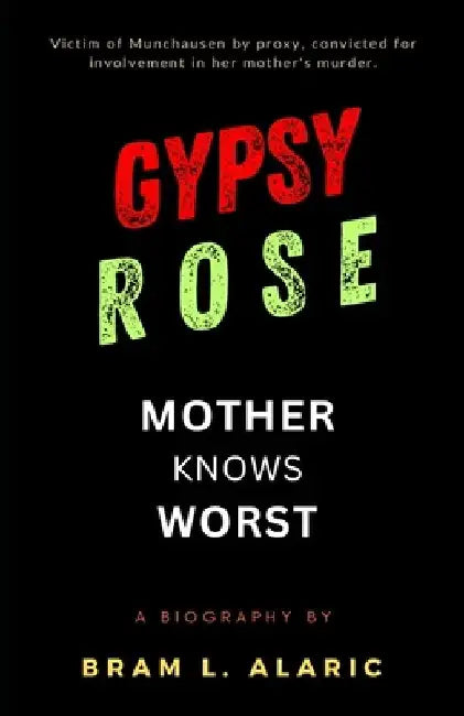 Gypsy Rose Blanchard Biography: Mother Knows Worst - Unmasking the Truth (A Detailed Account and Timeless Impression) by Bram L. Alaric