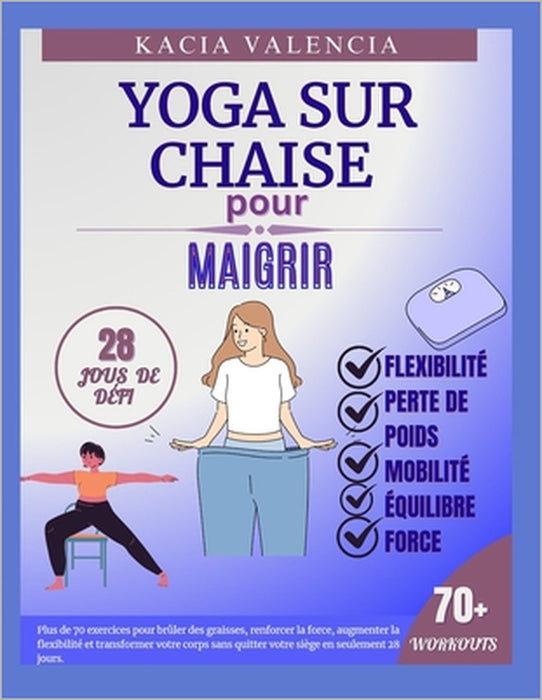 Yoga sur chaise pour maigrir: Plus de 70 exercices pour brûler des graisses, renforcer la force, augmenter la flexibilité et transformer votre corps by Kacia Valencia