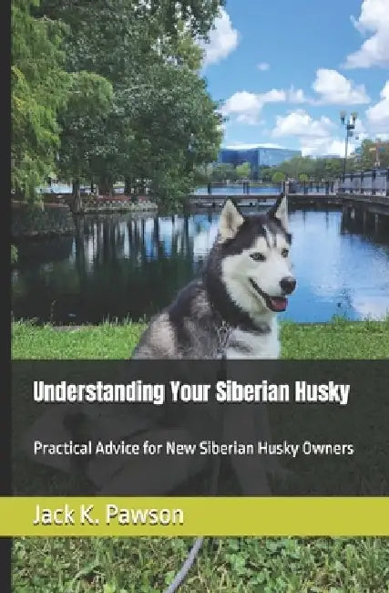 Understanding Your Siberian Husky: Practical Advice for New Siberian Husky Owners by Jack K. Pawson