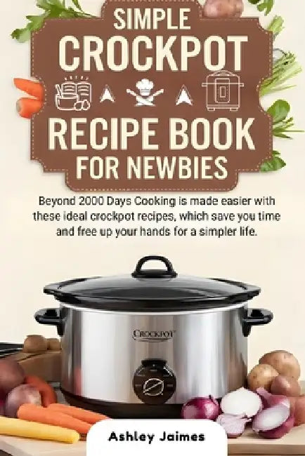 Simple Crockpot Recipe Book for Newbies: Beyond 2000 Days Cooking is made easier with these ideal crockpot recipes, which save you time and free up yo by Ashley Jaimes