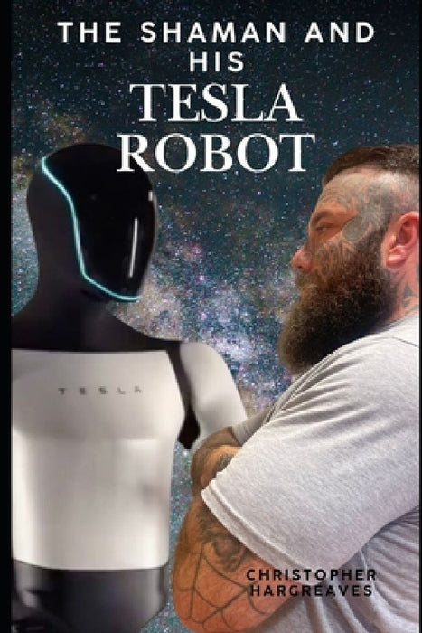 The Shaman and His Tesla Robot: A Journey into Consciousness, AI, and the Future of Human Evolution by Chris Hargreaves