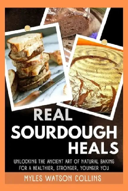 Real Sourdough Heals: Unlocking the Ancient Art of Natural Baking for a Healthier, Stronger, Younger You by Myles Watson Collins