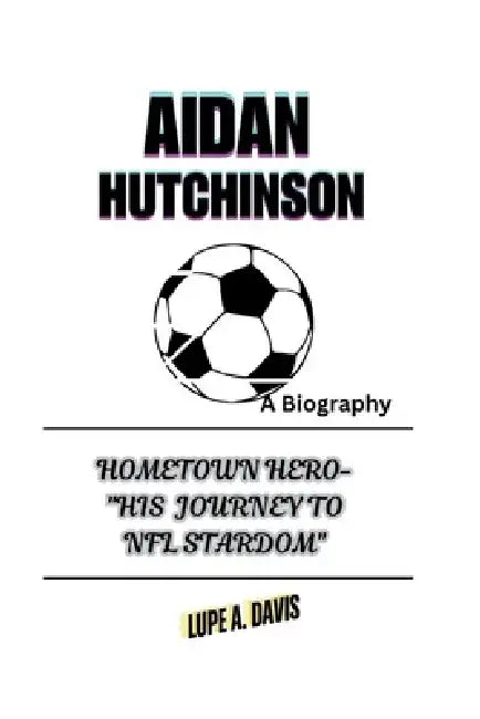 Aidan Hutchinson Biography: "Hometown Hero- "His Journey To NFL Stardom" by Lupe A. Davis