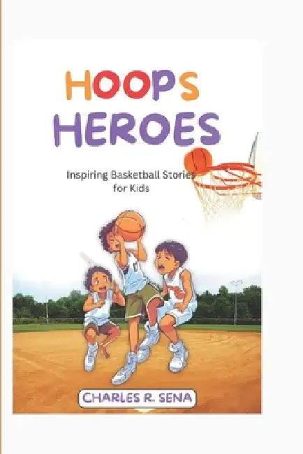 Hoops Heroes: Inspiring Basketball Stories for Kids by Charles R. Sena