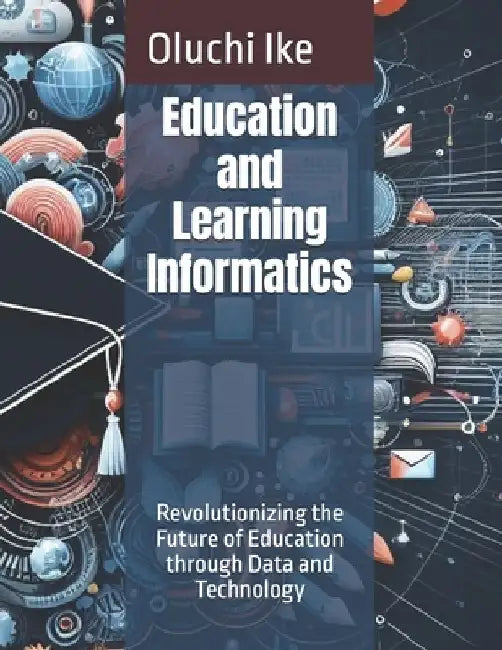 Education and Learning Informatics: Revolutionizing the Future of Education through Data and Technology by Oluchi Ike