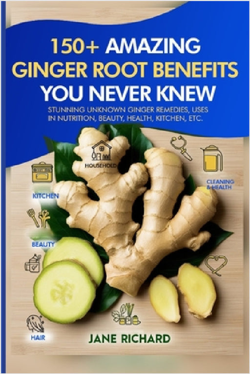 150+ Amazing Ginger Root Benefits You Never Knew.: Stunning Unknown Ginger Remedies, Uses In Nutrition, Beauty, Health, Kitchen Etc. by Jane Richard