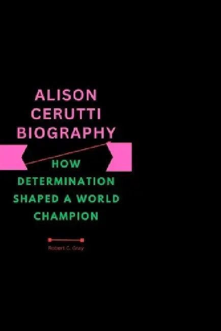 Alison Cerutti Biography: How Determination Shaped a World Champion by Robert C. Gray