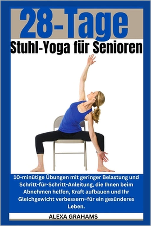 28 Tage Stuhl-Yoga für Senioren: 10-minütige Übungen mit geringer Belastung und Schritt-für-Schritt-Anleitung, die Ihnen beim Abnehmen helfen, Kraft a by Alexa Grahams