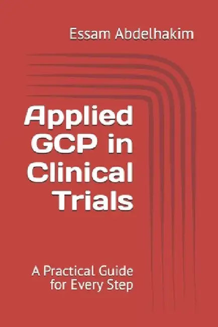 Applied GCP in Clinical Trials: A Practical Guide for Every Step by Essam Abdelhakim