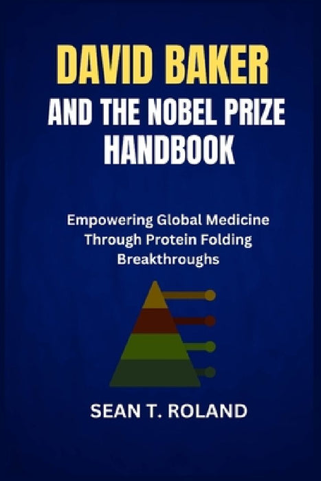 David Baker and the Nobel Prize Handbook: Empowering Global Medicine Through Protein Folding Breakthroughs by Sean T. Roland