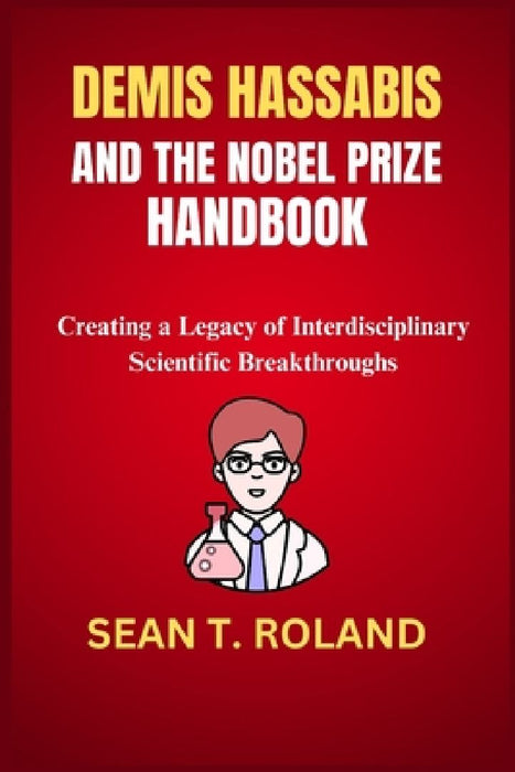 Demis Hassabis and the Nobel Prize Handbook: Creating a Legacy of Interdisciplinary Scientific Breakthroughs by Sean T. Roland