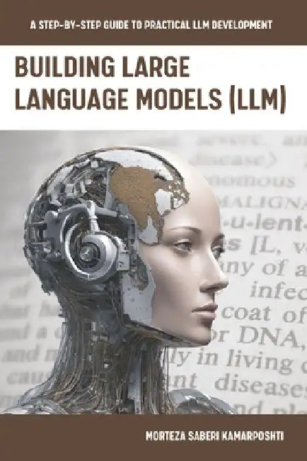 Building Large Language Models (LLM): A Step-by-Step Guide to Practical LLM Development by Morteza Saberikamarposhti
