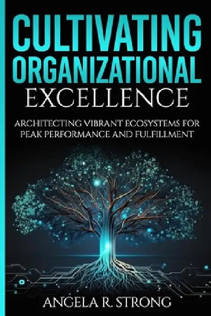 Cultivating Organizational Excellence: Architecting Vibrant Ecosystems for Peak Performance and Fulfillment by Angela R. Strong