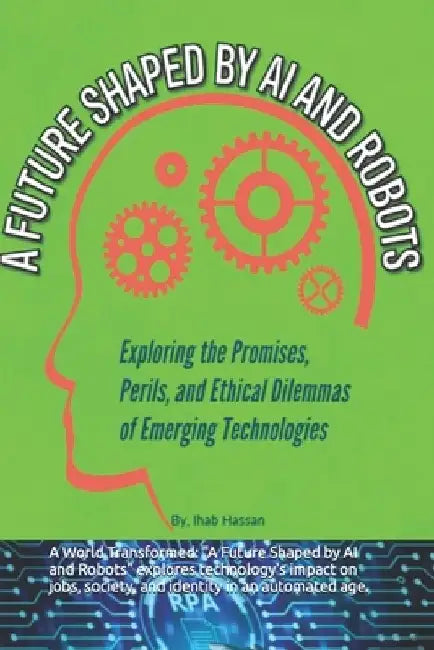 A Future Shaped by AI and Robots: Exploring the Promises, Perils, and Ethical Dilemmas of Emerging Technologies by Ihab Hassan