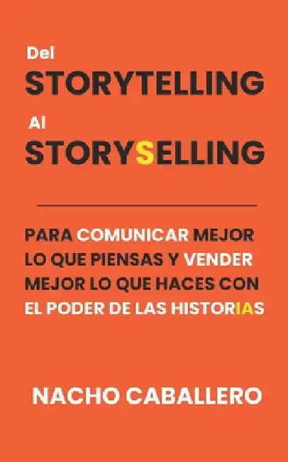 del Storytelling Al Storyselling.: Para Comunicar Mejor lo que piensas y Vender Mejor lo que haces con El Poder de las HistorIAs by Nacho Caballero