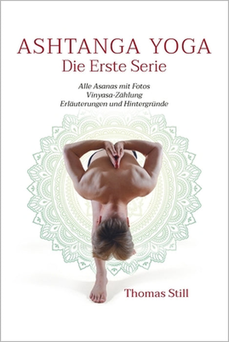 Ashtanga Yoga Die Erste Serie: Alle Asanas mit Fotos, Vinyasa-Zählung, Erläuterungen und Hintergründe by Thomas Still